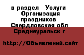  в раздел : Услуги » Организация праздников . Свердловская обл.,Среднеуральск г.